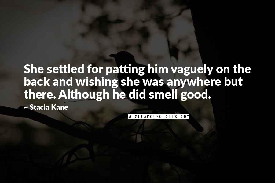 Stacia Kane Quotes: She settled for patting him vaguely on the back and wishing she was anywhere but there. Although he did smell good.
