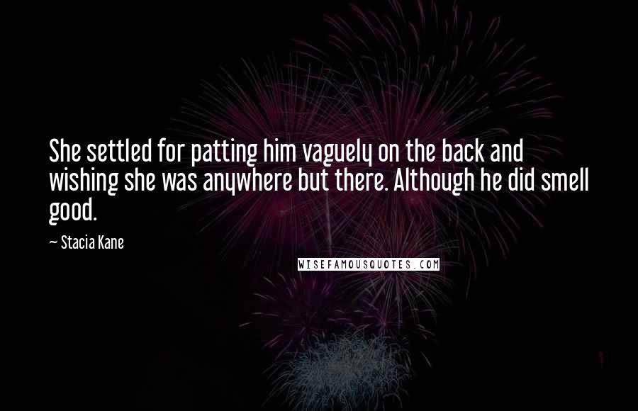 Stacia Kane Quotes: She settled for patting him vaguely on the back and wishing she was anywhere but there. Although he did smell good.