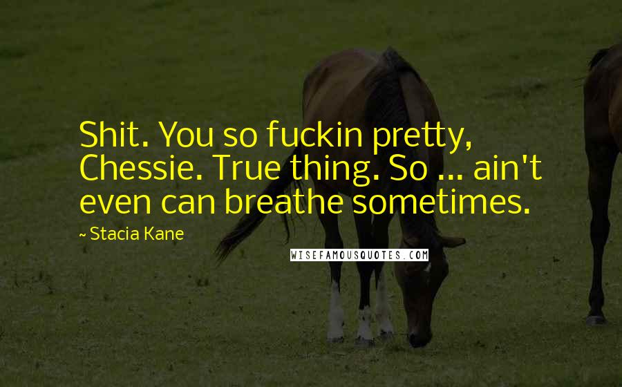 Stacia Kane Quotes: Shit. You so fuckin pretty, Chessie. True thing. So ... ain't even can breathe sometimes.