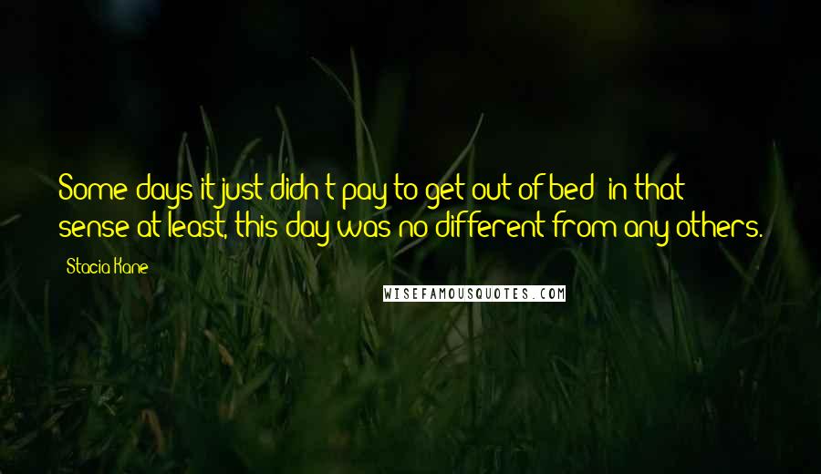 Stacia Kane Quotes: Some days it just didn't pay to get out of bed; in that sense at least, this day was no different from any others.