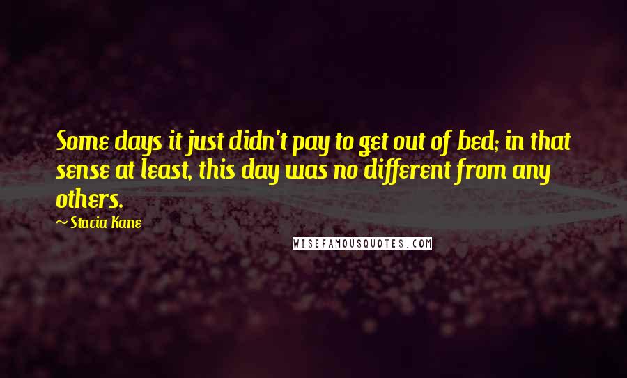 Stacia Kane Quotes: Some days it just didn't pay to get out of bed; in that sense at least, this day was no different from any others.