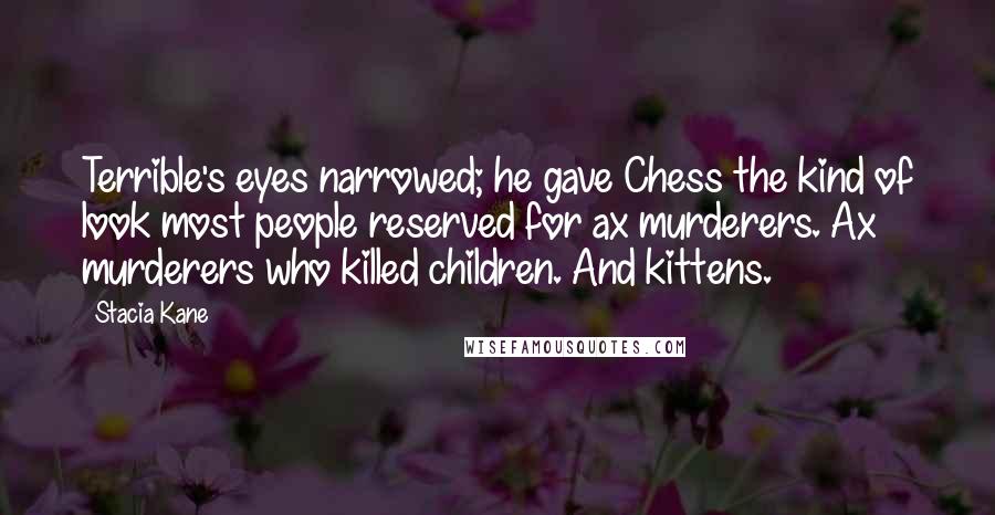 Stacia Kane Quotes: Terrible's eyes narrowed; he gave Chess the kind of look most people reserved for ax murderers. Ax murderers who killed children. And kittens.