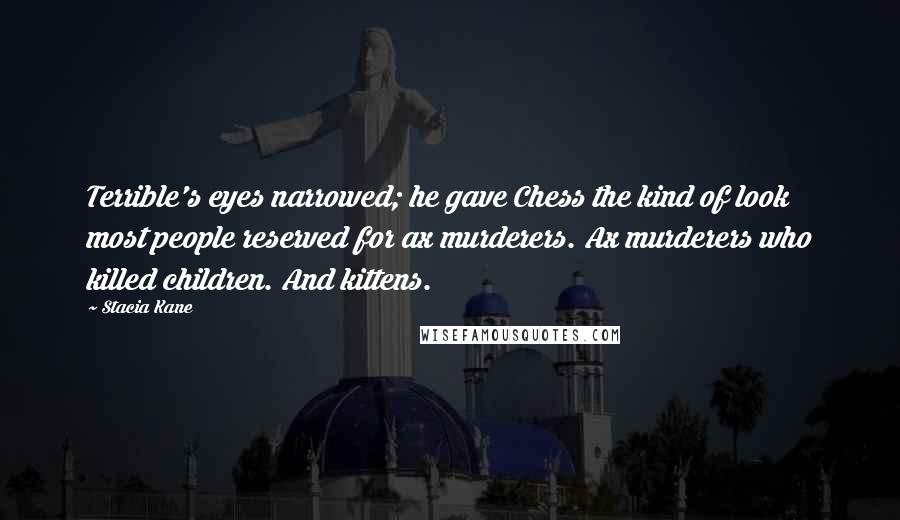 Stacia Kane Quotes: Terrible's eyes narrowed; he gave Chess the kind of look most people reserved for ax murderers. Ax murderers who killed children. And kittens.