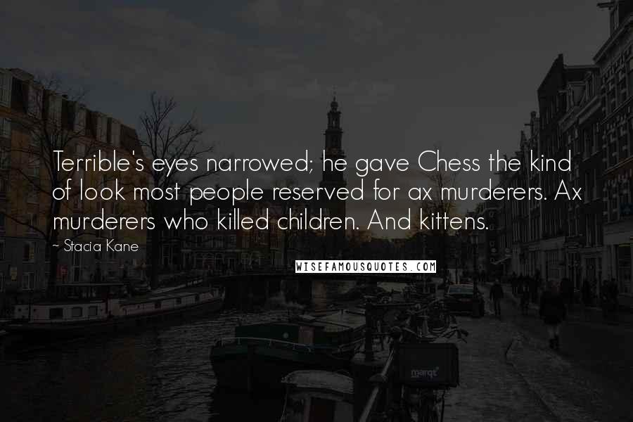Stacia Kane Quotes: Terrible's eyes narrowed; he gave Chess the kind of look most people reserved for ax murderers. Ax murderers who killed children. And kittens.