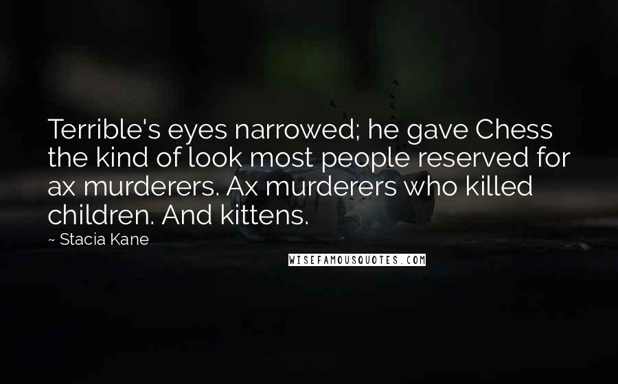 Stacia Kane Quotes: Terrible's eyes narrowed; he gave Chess the kind of look most people reserved for ax murderers. Ax murderers who killed children. And kittens.