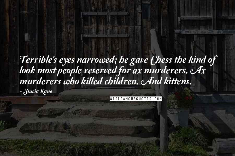 Stacia Kane Quotes: Terrible's eyes narrowed; he gave Chess the kind of look most people reserved for ax murderers. Ax murderers who killed children. And kittens.