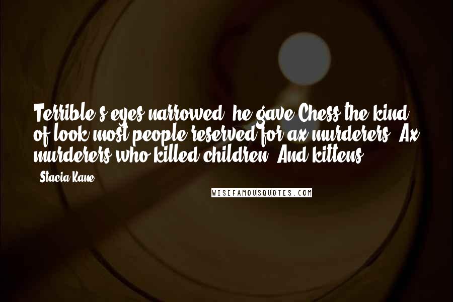 Stacia Kane Quotes: Terrible's eyes narrowed; he gave Chess the kind of look most people reserved for ax murderers. Ax murderers who killed children. And kittens.