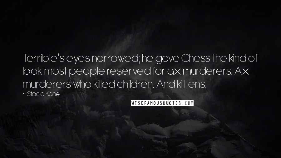 Stacia Kane Quotes: Terrible's eyes narrowed; he gave Chess the kind of look most people reserved for ax murderers. Ax murderers who killed children. And kittens.