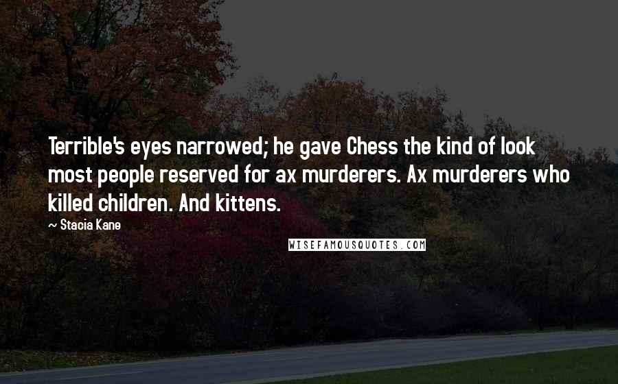 Stacia Kane Quotes: Terrible's eyes narrowed; he gave Chess the kind of look most people reserved for ax murderers. Ax murderers who killed children. And kittens.