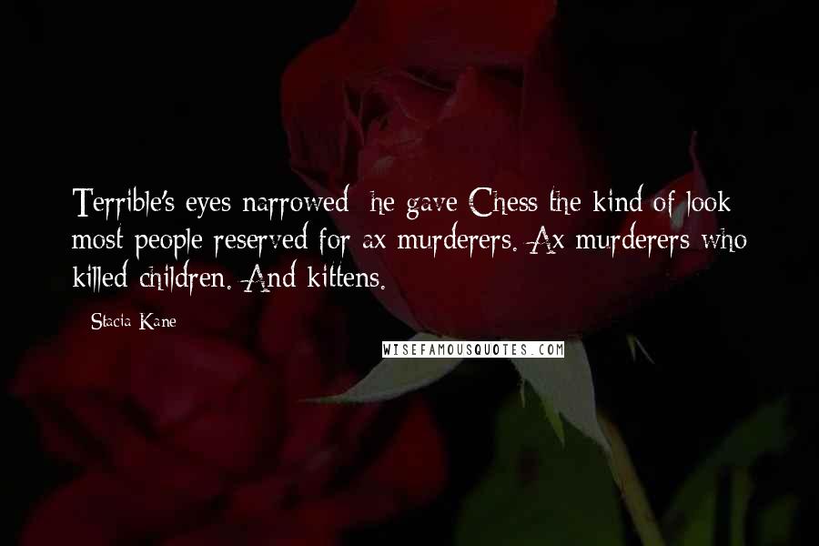 Stacia Kane Quotes: Terrible's eyes narrowed; he gave Chess the kind of look most people reserved for ax murderers. Ax murderers who killed children. And kittens.