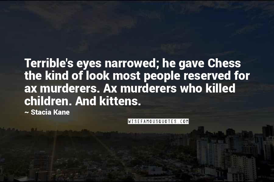 Stacia Kane Quotes: Terrible's eyes narrowed; he gave Chess the kind of look most people reserved for ax murderers. Ax murderers who killed children. And kittens.