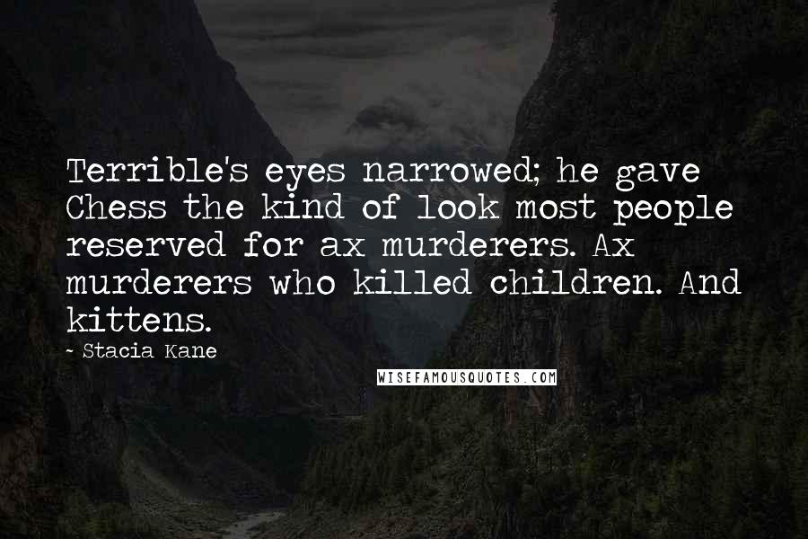 Stacia Kane Quotes: Terrible's eyes narrowed; he gave Chess the kind of look most people reserved for ax murderers. Ax murderers who killed children. And kittens.