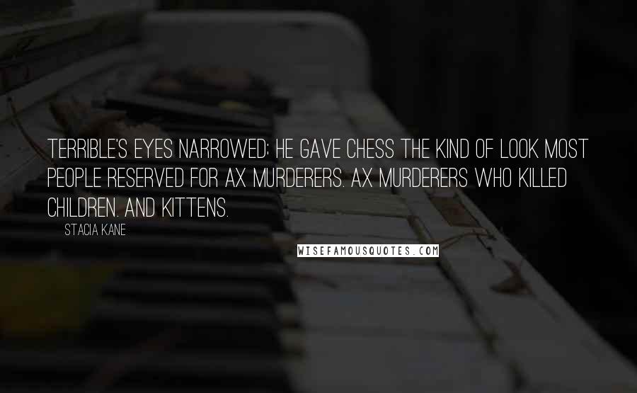 Stacia Kane Quotes: Terrible's eyes narrowed; he gave Chess the kind of look most people reserved for ax murderers. Ax murderers who killed children. And kittens.