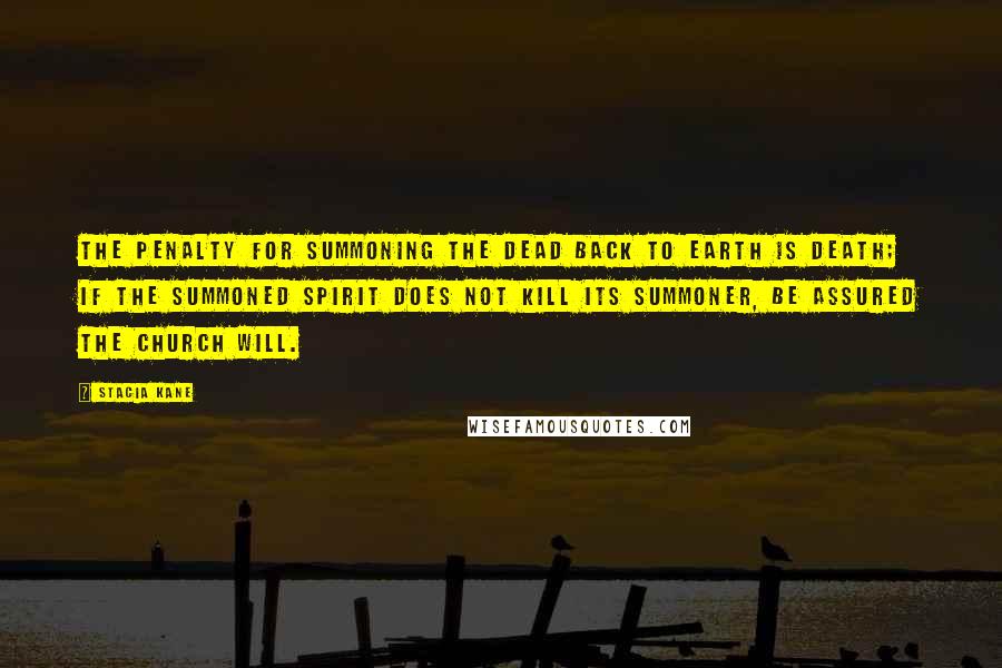 Stacia Kane Quotes: The penalty for summoning the dead back to earth is death; if the summoned spirit does not kill its summoner, be assured the Church will.