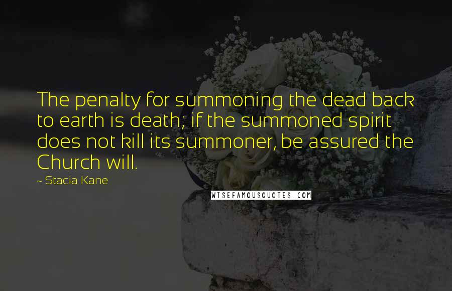 Stacia Kane Quotes: The penalty for summoning the dead back to earth is death; if the summoned spirit does not kill its summoner, be assured the Church will.