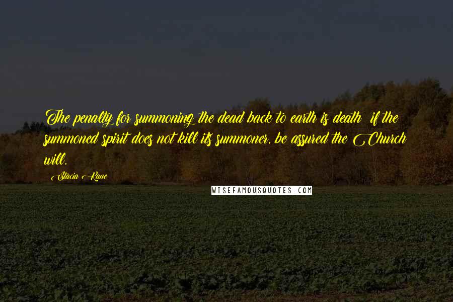 Stacia Kane Quotes: The penalty for summoning the dead back to earth is death; if the summoned spirit does not kill its summoner, be assured the Church will.