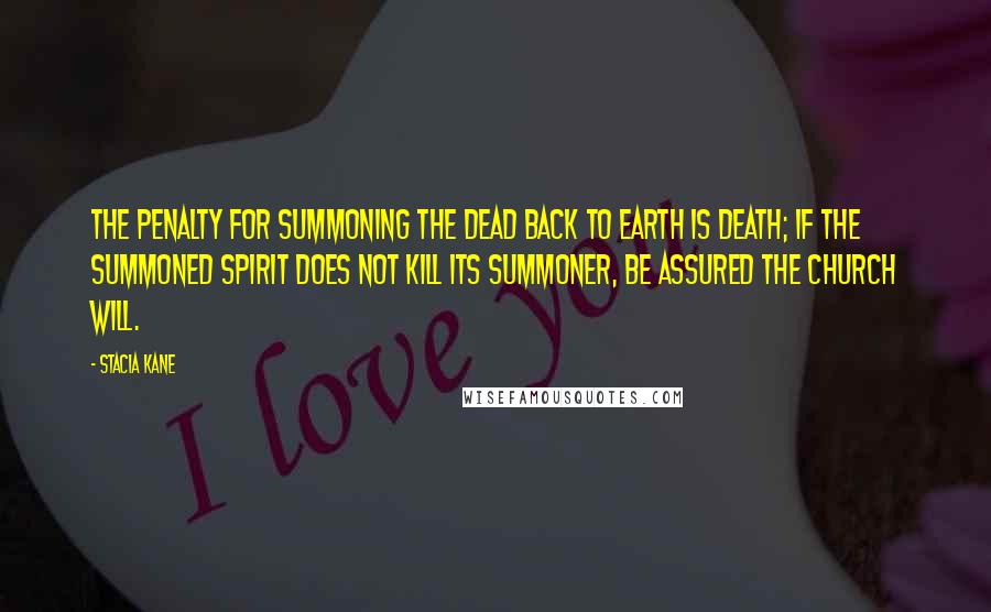 Stacia Kane Quotes: The penalty for summoning the dead back to earth is death; if the summoned spirit does not kill its summoner, be assured the Church will.