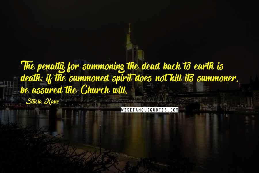 Stacia Kane Quotes: The penalty for summoning the dead back to earth is death; if the summoned spirit does not kill its summoner, be assured the Church will.