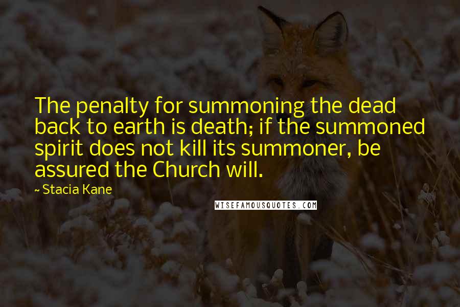 Stacia Kane Quotes: The penalty for summoning the dead back to earth is death; if the summoned spirit does not kill its summoner, be assured the Church will.