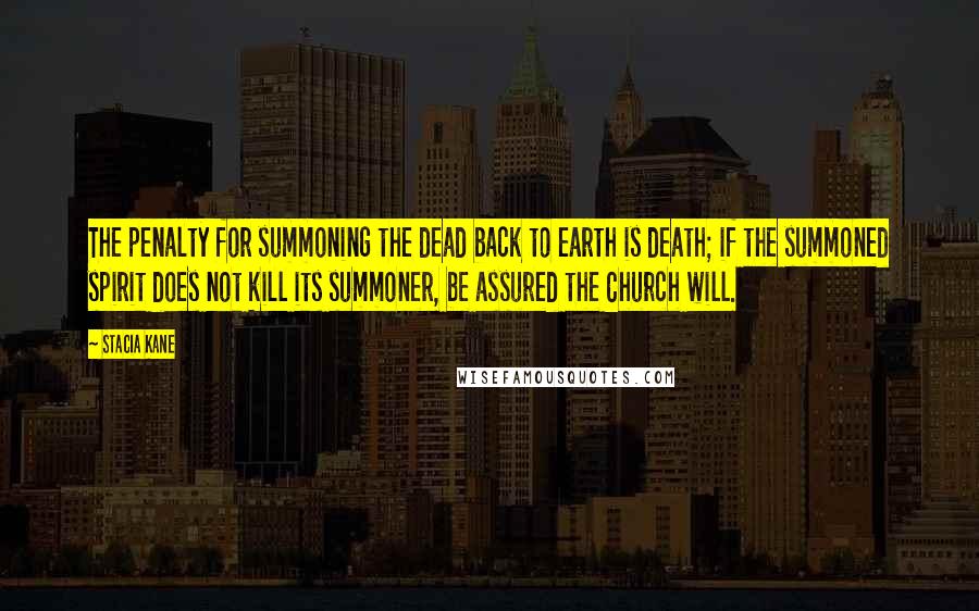 Stacia Kane Quotes: The penalty for summoning the dead back to earth is death; if the summoned spirit does not kill its summoner, be assured the Church will.