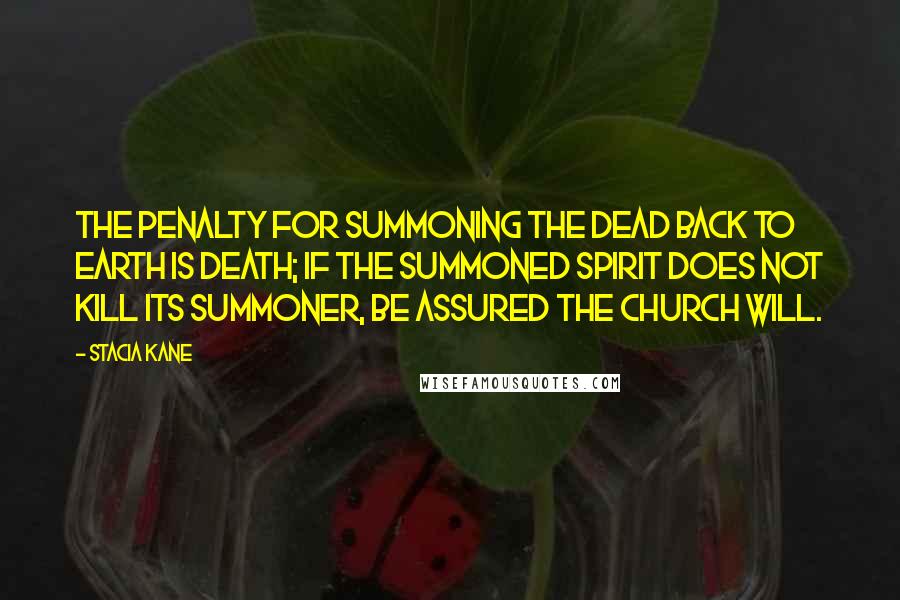 Stacia Kane Quotes: The penalty for summoning the dead back to earth is death; if the summoned spirit does not kill its summoner, be assured the Church will.