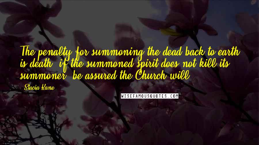 Stacia Kane Quotes: The penalty for summoning the dead back to earth is death; if the summoned spirit does not kill its summoner, be assured the Church will.