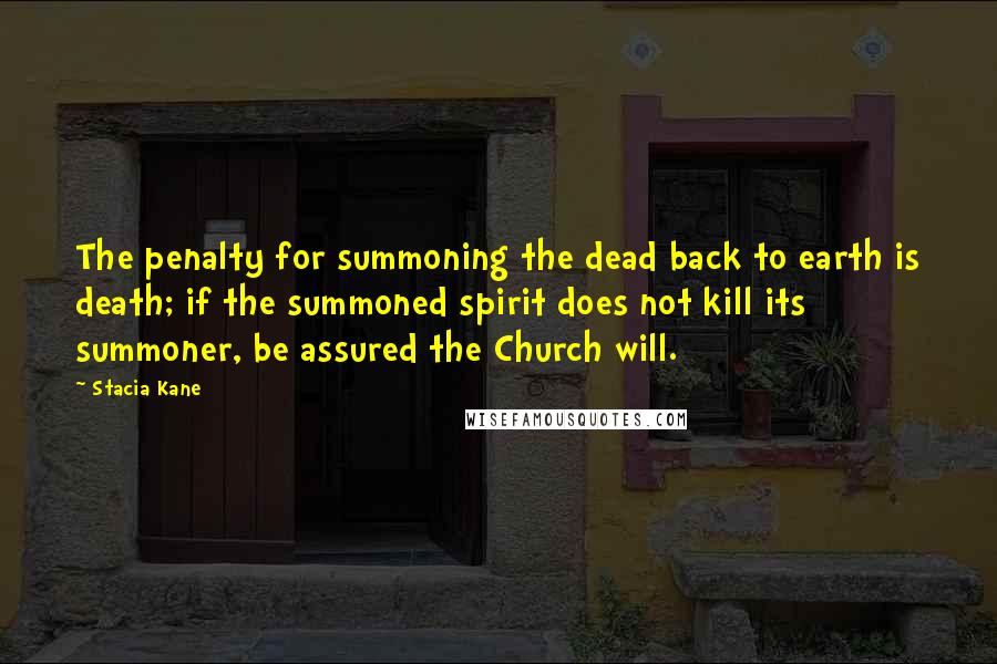 Stacia Kane Quotes: The penalty for summoning the dead back to earth is death; if the summoned spirit does not kill its summoner, be assured the Church will.