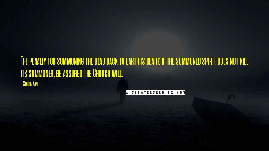 Stacia Kane Quotes: The penalty for summoning the dead back to earth is death; if the summoned spirit does not kill its summoner, be assured the Church will.