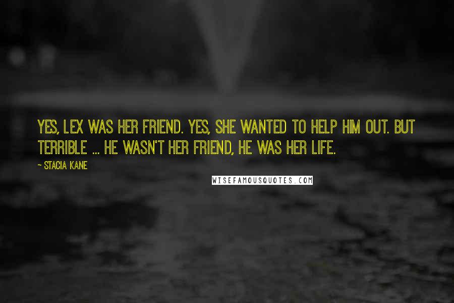 Stacia Kane Quotes: Yes, Lex was her friend. Yes, she wanted to help him out. But Terrible ... he wasn't her friend, he was her life.