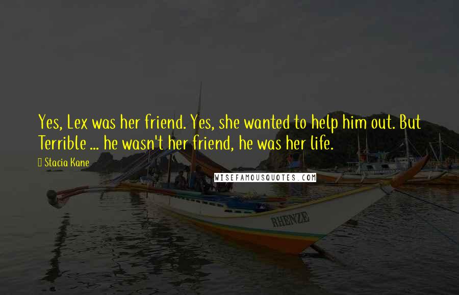 Stacia Kane Quotes: Yes, Lex was her friend. Yes, she wanted to help him out. But Terrible ... he wasn't her friend, he was her life.