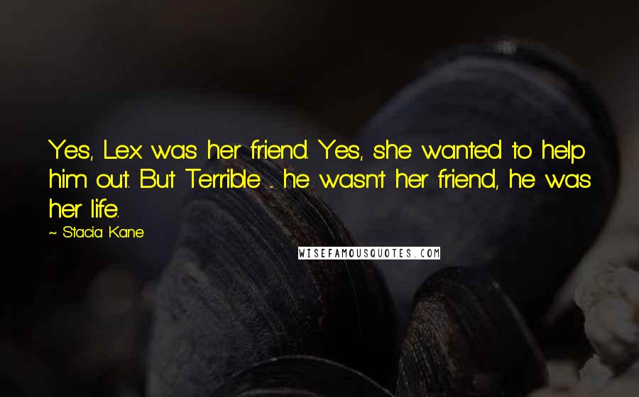 Stacia Kane Quotes: Yes, Lex was her friend. Yes, she wanted to help him out. But Terrible ... he wasn't her friend, he was her life.