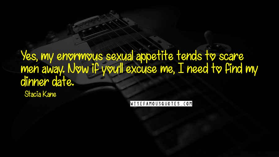 Stacia Kane Quotes: Yes, my enormous sexual appetite tends to scare men away. Now if you'll excuse me, I need to find my dinner date.