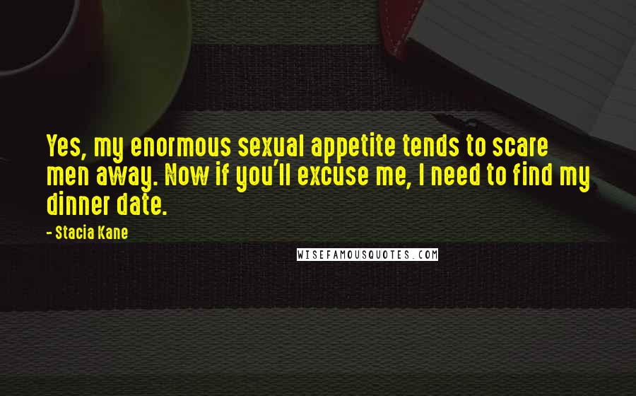 Stacia Kane Quotes: Yes, my enormous sexual appetite tends to scare men away. Now if you'll excuse me, I need to find my dinner date.