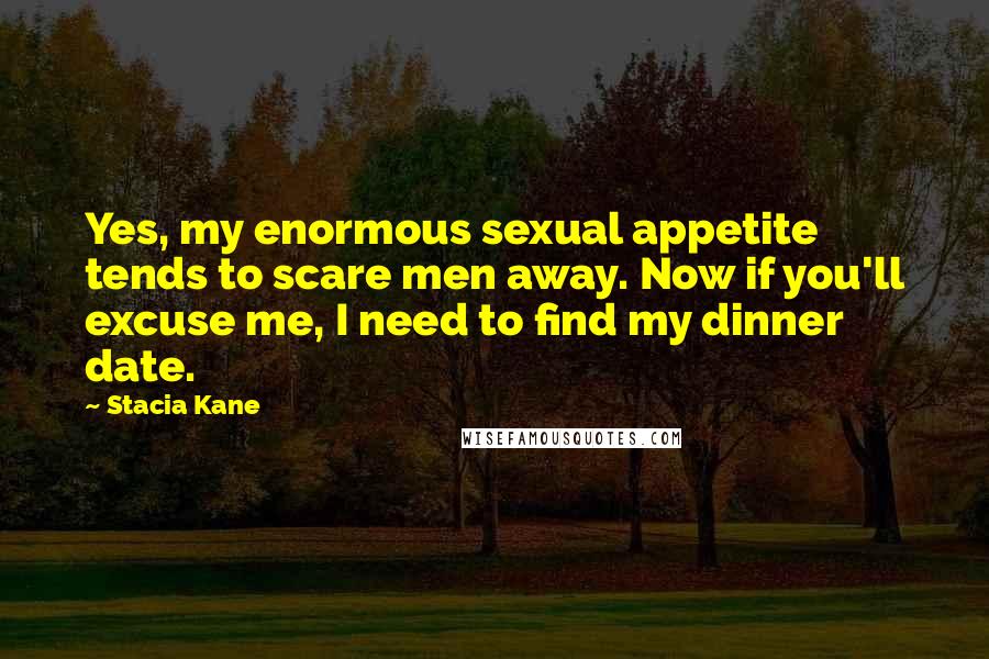 Stacia Kane Quotes: Yes, my enormous sexual appetite tends to scare men away. Now if you'll excuse me, I need to find my dinner date.