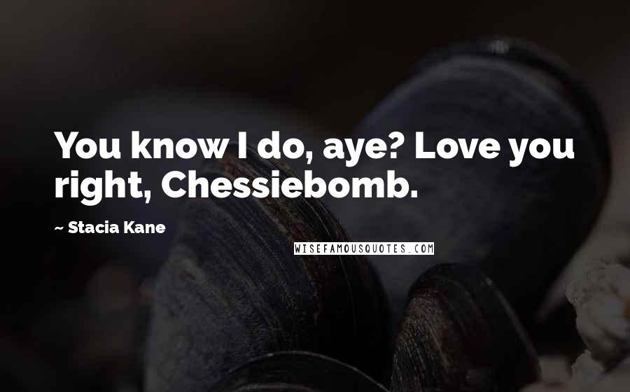 Stacia Kane Quotes: You know I do, aye? Love you right, Chessiebomb.