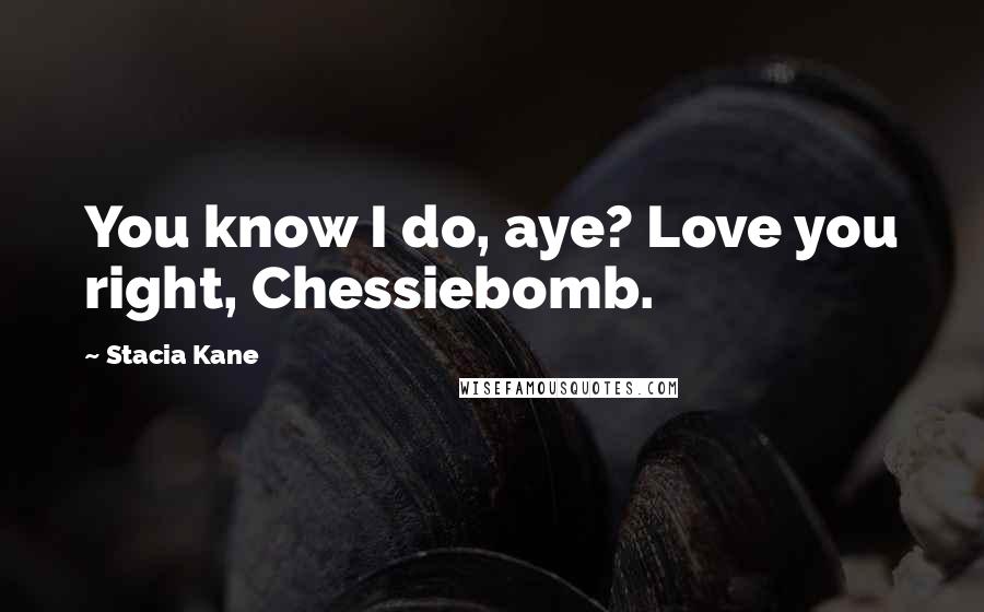 Stacia Kane Quotes: You know I do, aye? Love you right, Chessiebomb.