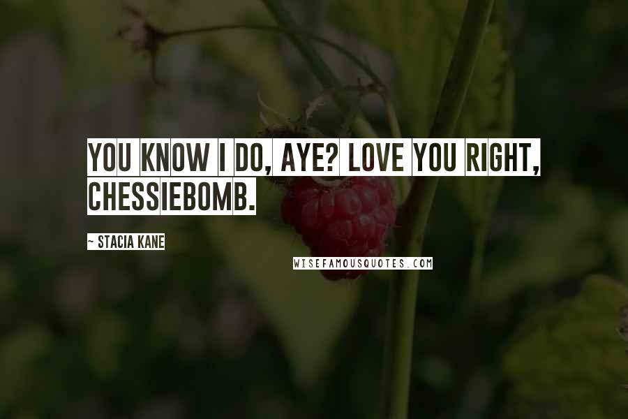 Stacia Kane Quotes: You know I do, aye? Love you right, Chessiebomb.