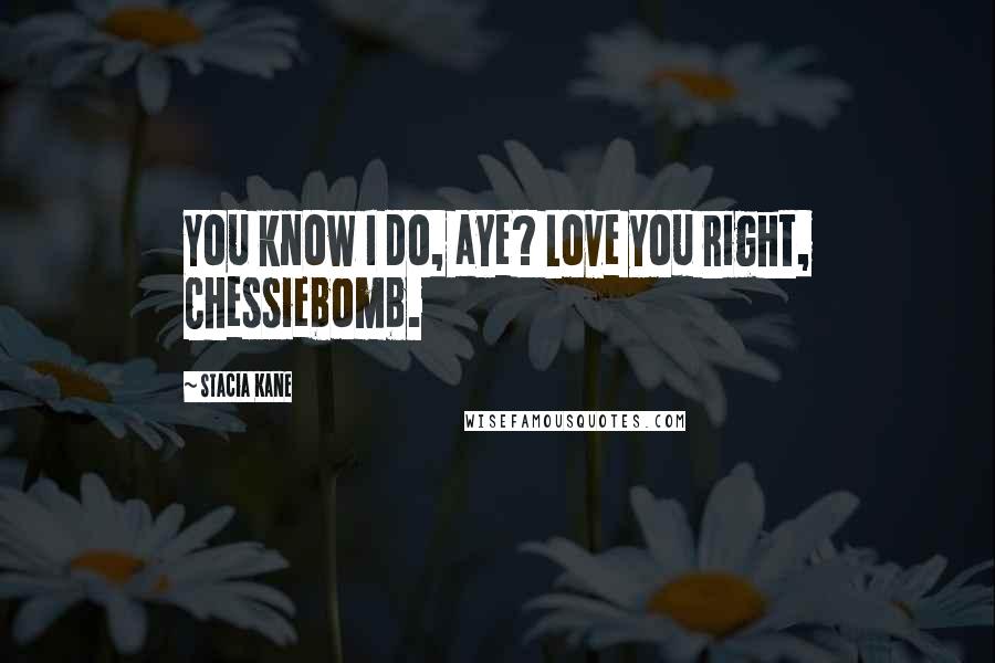 Stacia Kane Quotes: You know I do, aye? Love you right, Chessiebomb.