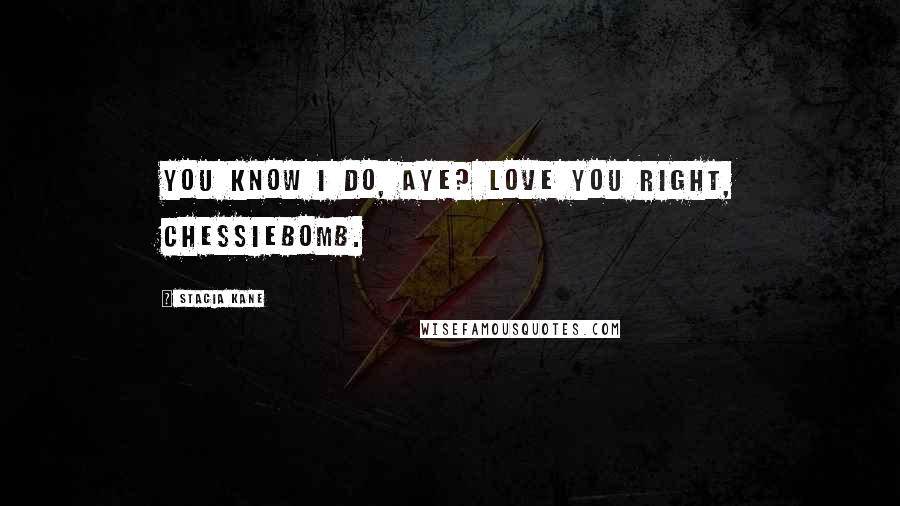 Stacia Kane Quotes: You know I do, aye? Love you right, Chessiebomb.