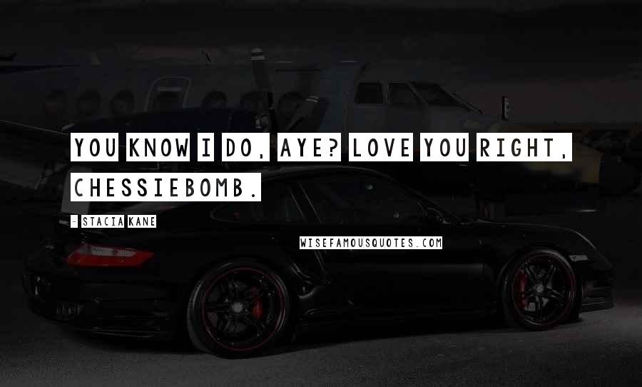 Stacia Kane Quotes: You know I do, aye? Love you right, Chessiebomb.