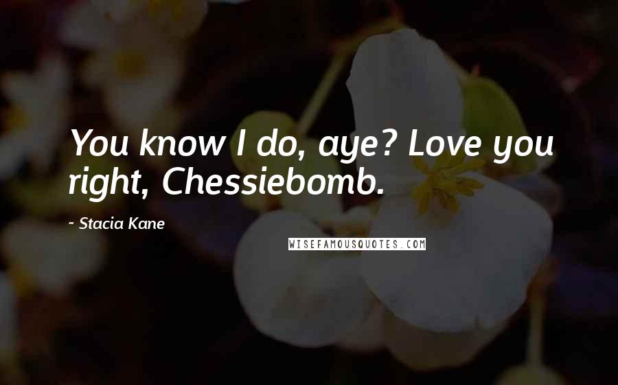 Stacia Kane Quotes: You know I do, aye? Love you right, Chessiebomb.