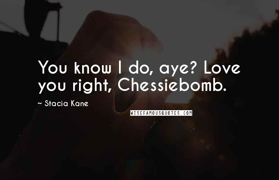 Stacia Kane Quotes: You know I do, aye? Love you right, Chessiebomb.