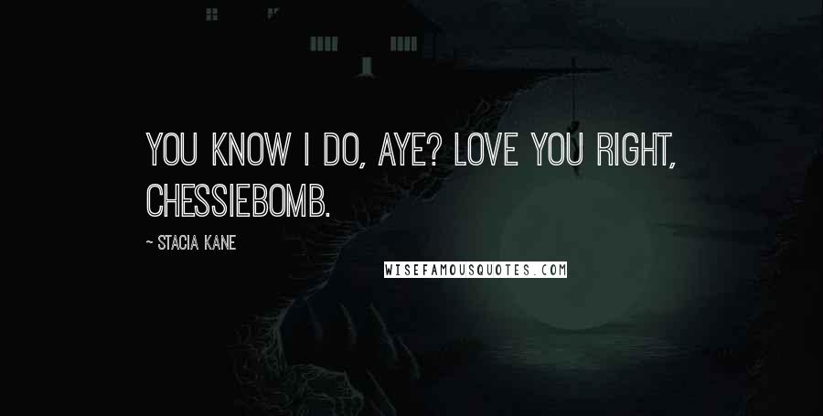 Stacia Kane Quotes: You know I do, aye? Love you right, Chessiebomb.