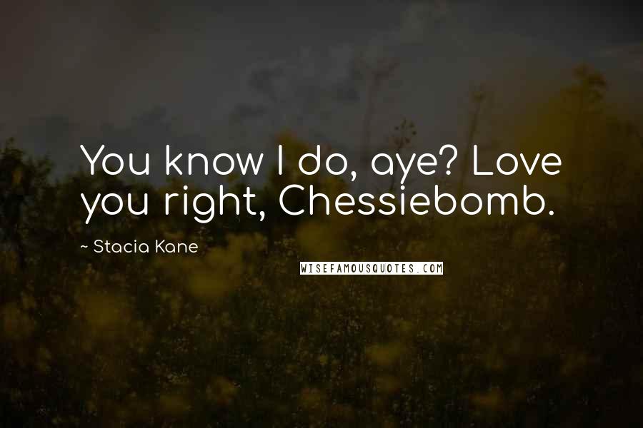 Stacia Kane Quotes: You know I do, aye? Love you right, Chessiebomb.