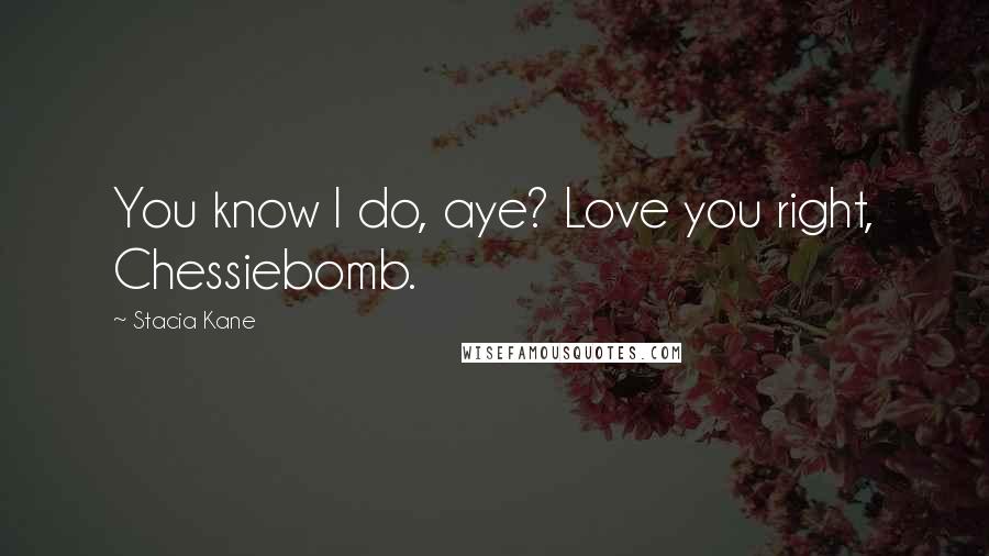 Stacia Kane Quotes: You know I do, aye? Love you right, Chessiebomb.