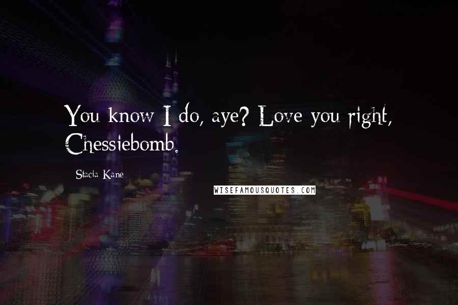 Stacia Kane Quotes: You know I do, aye? Love you right, Chessiebomb.