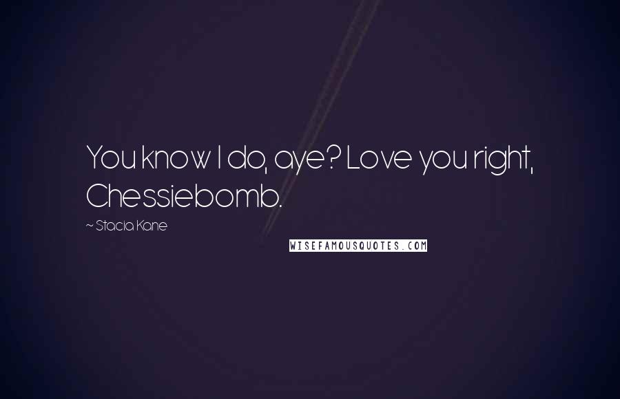 Stacia Kane Quotes: You know I do, aye? Love you right, Chessiebomb.