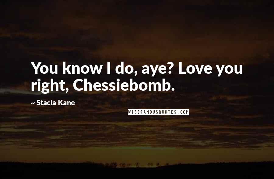 Stacia Kane Quotes: You know I do, aye? Love you right, Chessiebomb.