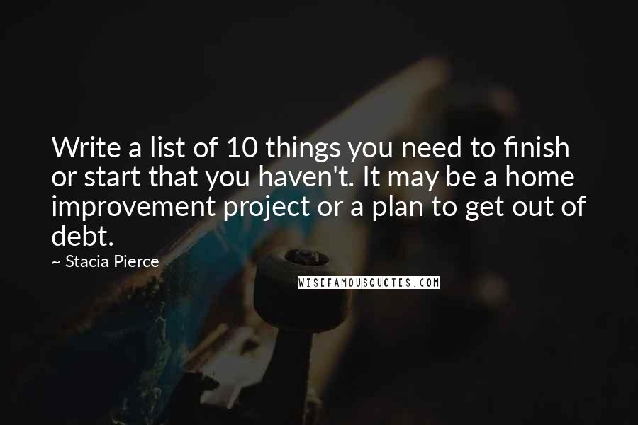 Stacia Pierce Quotes: Write a list of 10 things you need to finish or start that you haven't. It may be a home improvement project or a plan to get out of debt.