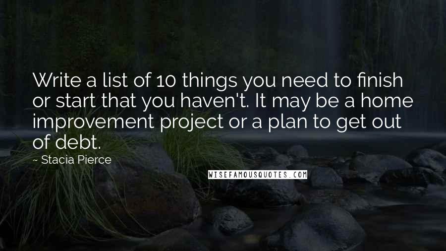 Stacia Pierce Quotes: Write a list of 10 things you need to finish or start that you haven't. It may be a home improvement project or a plan to get out of debt.